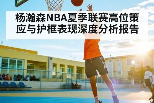 杨瀚森NBA夏季联赛高位策应与护框表现深度分析报告 | kaiyunapp