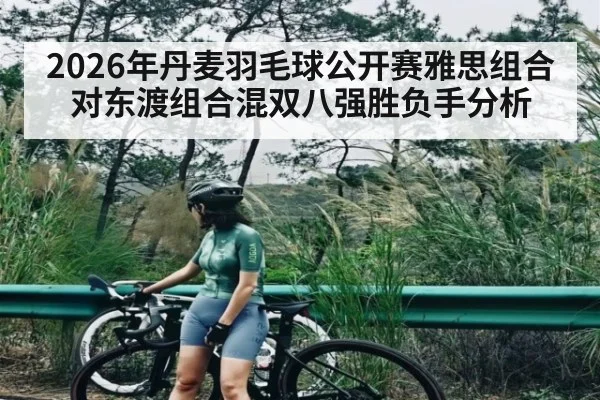 2026年丹麦羽毛球公开赛雅思组合对东渡组合混双八强胜负手分析 | kaiyunapp