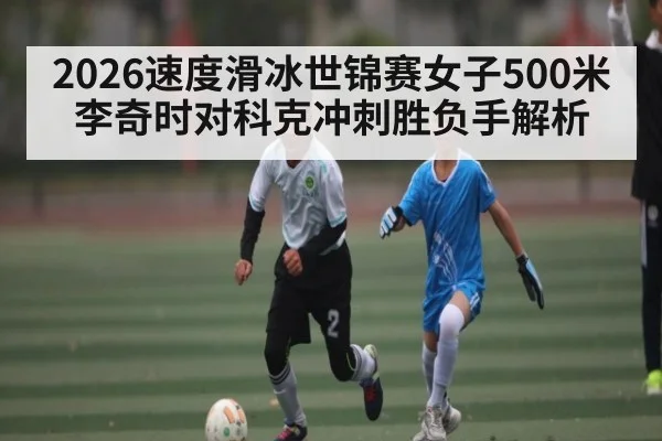 2026速度滑冰世锦赛女子500米李奇时对科克冲刺胜负手解析 | kaiyunapp
