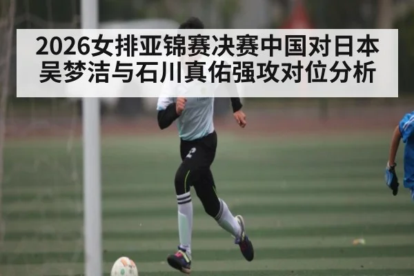 2026女排亚锦赛决赛中国对日本 吴梦洁与石川真佑强攻对位分析