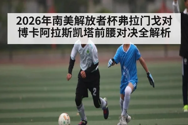 2026年南美解放者杯弗拉门戈对博卡阿拉斯凯塔前腰对决全解析 | kaiyunapp
