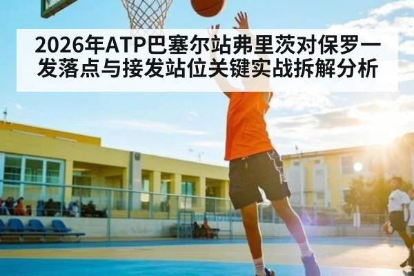 2026年ATP巴塞尔站弗里茨对保罗一发落点与接发站位关键实战拆解分析 | kaiyunapp